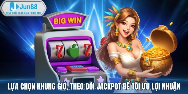 Lựa chọn khung giờ, theo dõi jackpot để tối ưu lợi nhuận